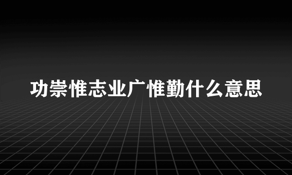 功崇惟志业广惟勤什么意思
