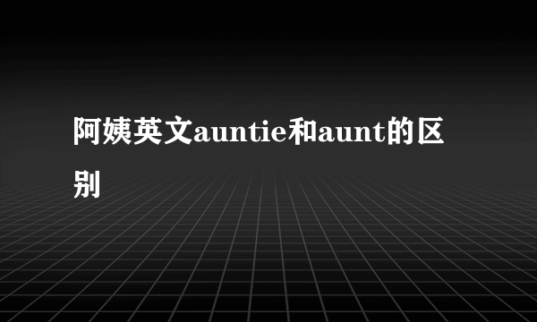 阿姨英文auntie和aunt的区别