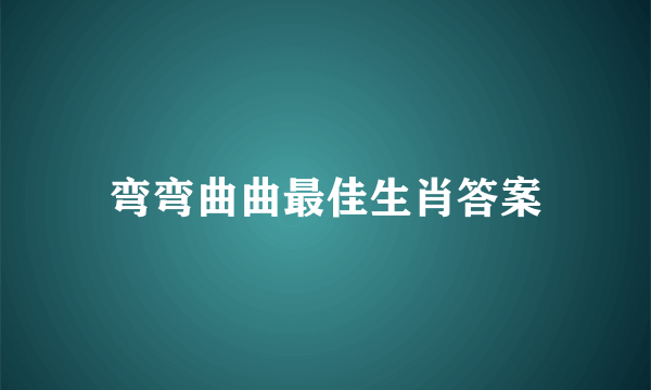 弯弯曲曲最佳生肖答案