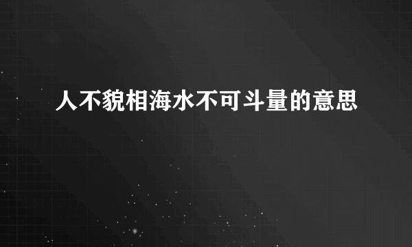 人不貌相海水不可斗量的意思