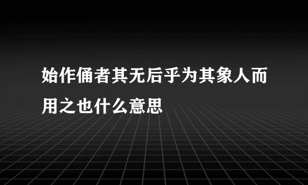 始作俑者其无后乎为其象人而用之也什么意思