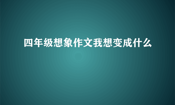 四年级想象作文我想变成什么