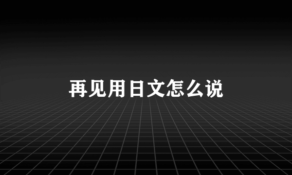 再见用日文怎么说