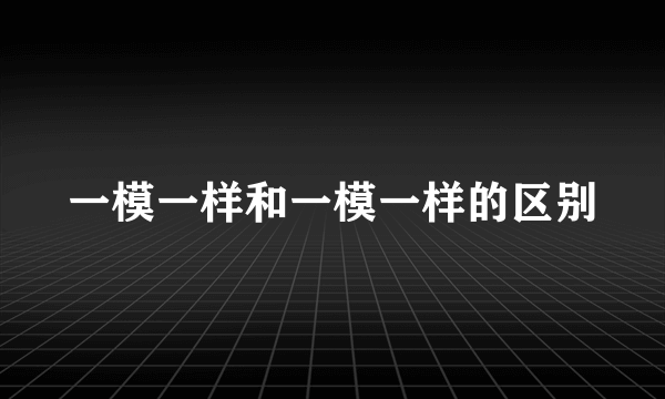 一模一样和一模一样的区别