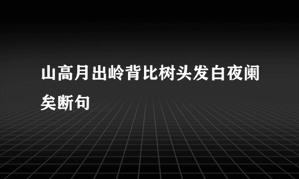山高月出岭背比树头发白夜阑矣断句