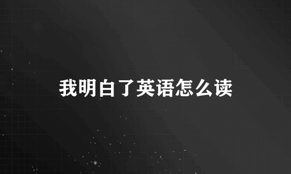 我明白了英语怎么读