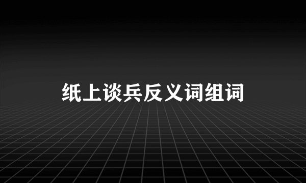 纸上谈兵反义词组词
