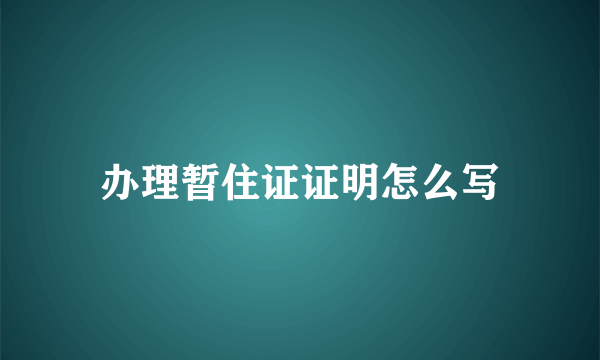 办理暂住证证明怎么写