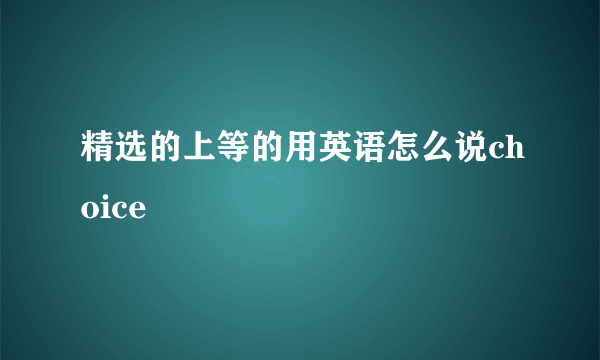 精选的上等的用英语怎么说choice