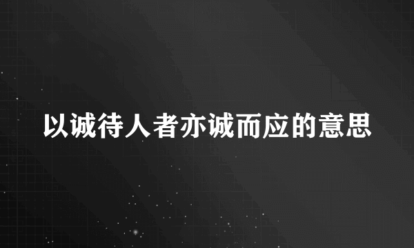 以诚待人者亦诚而应的意思