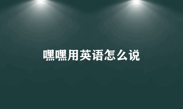 嘿嘿用英语怎么说