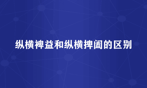 纵横裨益和纵横捭阖的区别