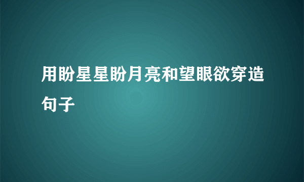 用盼星星盼月亮和望眼欲穿造句子