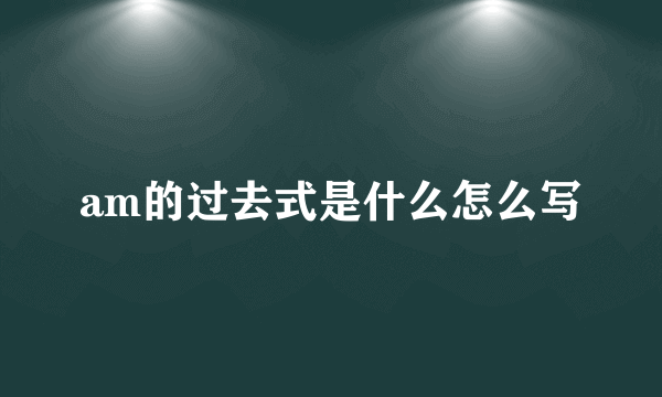 am的过去式是什么怎么写