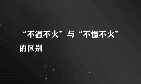 “不温不火”与“不愠不火”的区别