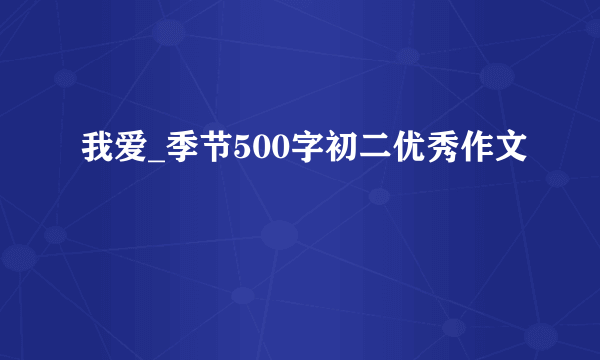 我爱_季节500字初二优秀作文