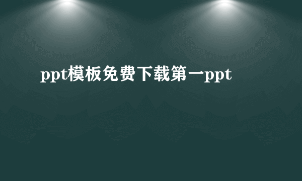 ppt模板免费下载第一ppt
