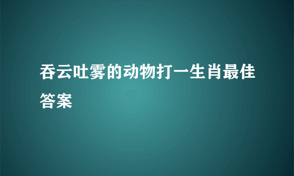 吞云吐雾的动物打一生肖最佳答案
