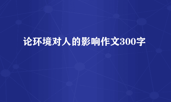 论环境对人的影响作文300字