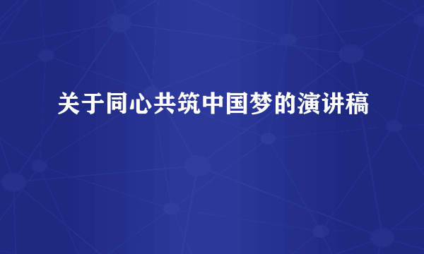 关于同心共筑中国梦的演讲稿