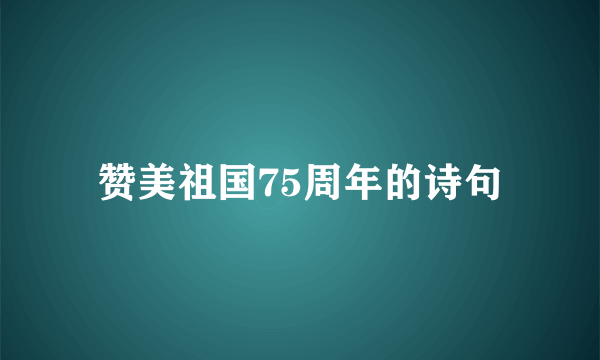 赞美祖国75周年的诗句