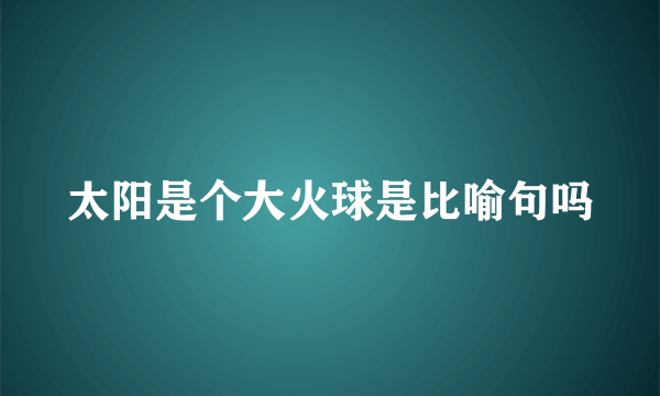 太阳是个大火球是比喻句吗