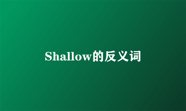 Shallow的反义词