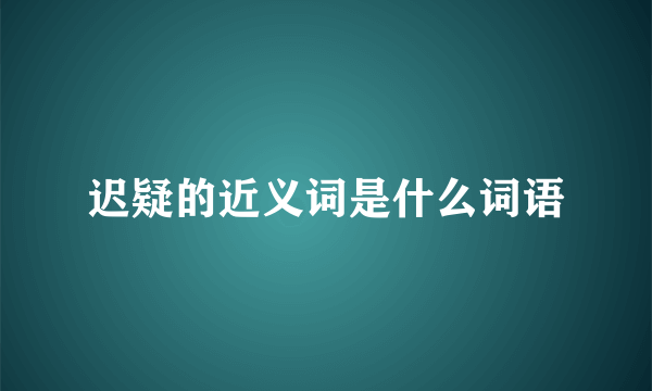 迟疑的近义词是什么词语