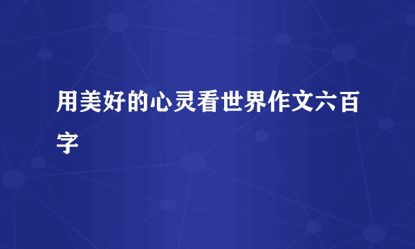 用美好的心灵看世界作文六百字