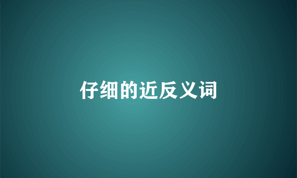 仔细的近反义词