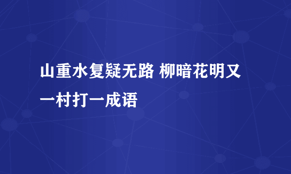 山重水复疑无路 柳暗花明又一村打一成语