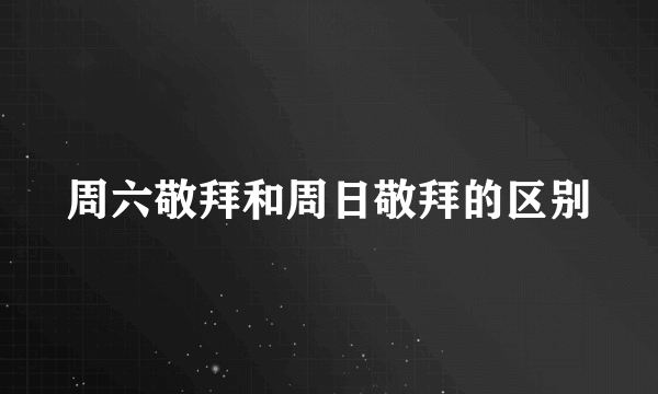 周六敬拜和周日敬拜的区别