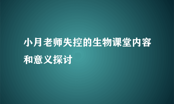小月老师失控的生物课堂内容和意义探讨