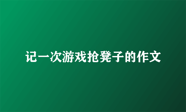记一次游戏抢凳子的作文