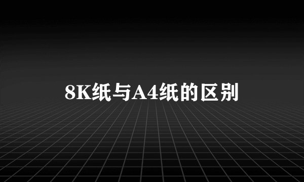 8K纸与A4纸的区别