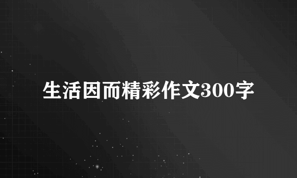 生活因而精彩作文300字