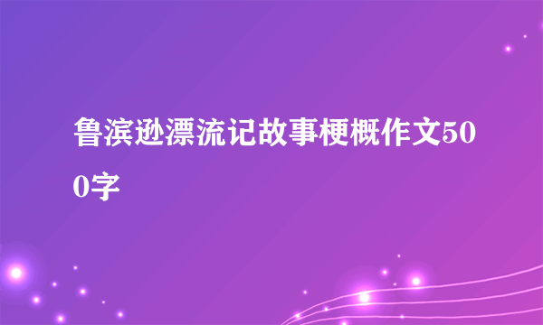 鲁滨逊漂流记故事梗概作文500字