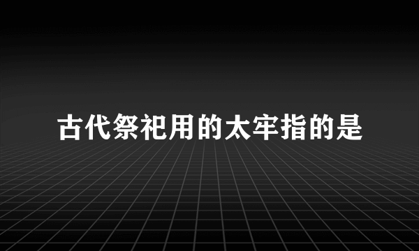 古代祭祀用的太牢指的是