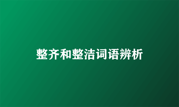 整齐和整洁词语辨析