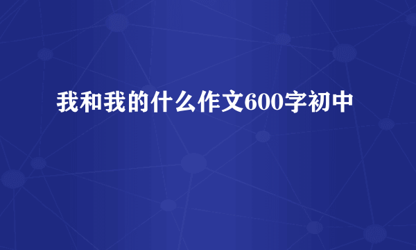 我和我的什么作文600字初中