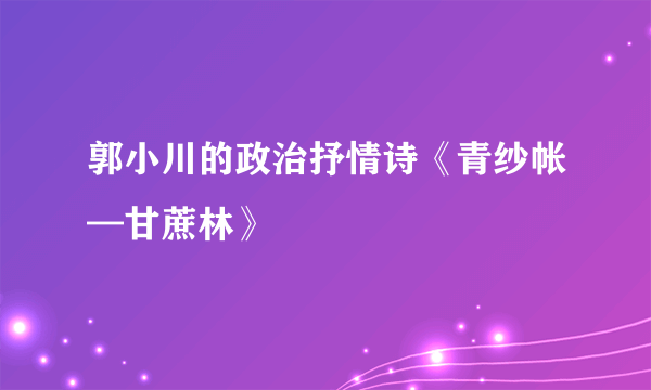 郭小川的政治抒情诗《青纱帐—甘蔗林》