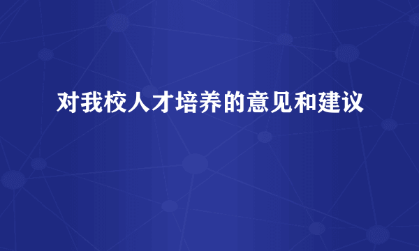 对我校人才培养的意见和建议