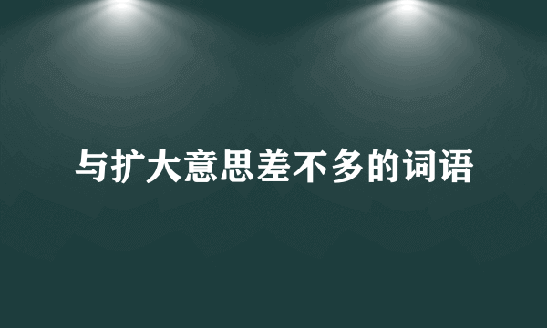 与扩大意思差不多的词语