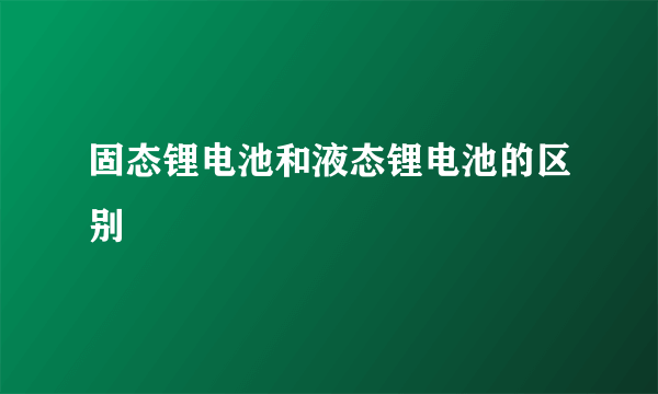 固态锂电池和液态锂电池的区别