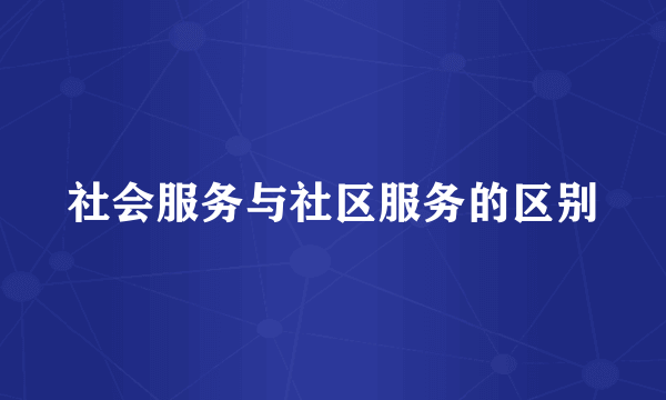 社会服务与社区服务的区别
