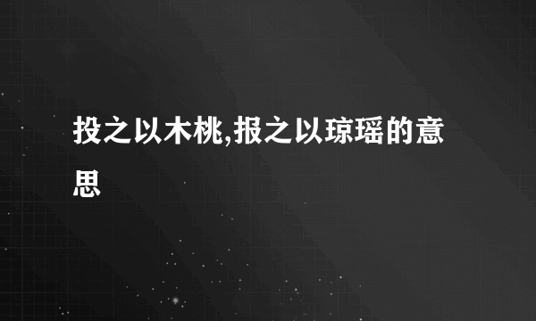 投之以木桃,报之以琼瑶的意思