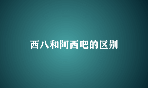 西八和阿西吧的区别