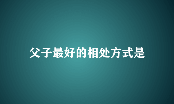 父子最好的相处方式是