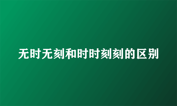 无时无刻和时时刻刻的区别