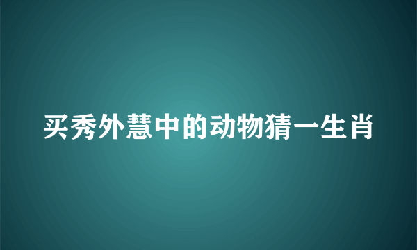 买秀外慧中的动物猜一生肖